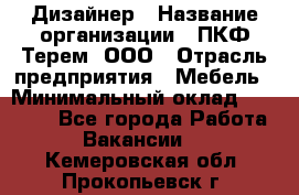 Дизайнер › Название организации ­ ПКФ Терем, ООО › Отрасль предприятия ­ Мебель › Минимальный оклад ­ 23 000 - Все города Работа » Вакансии   . Кемеровская обл.,Прокопьевск г.